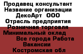 Продавец-консультант › Название организации ­ ДекоАрт, ООО › Отрасль предприятия ­ Розничная торговля › Минимальный оклад ­ 30 000 - Все города Работа » Вакансии   . Костромская обл.